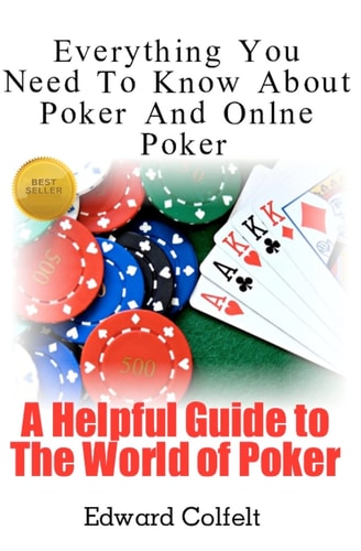 Everything You Need To Know About Poker and Online Poker A Helpful Guide to the World of Poker