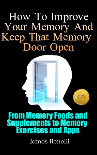 How To Improve Your Memory And Keep That Memory Door Open From Memory Foods and Supplements to Memory Exercises and Apps