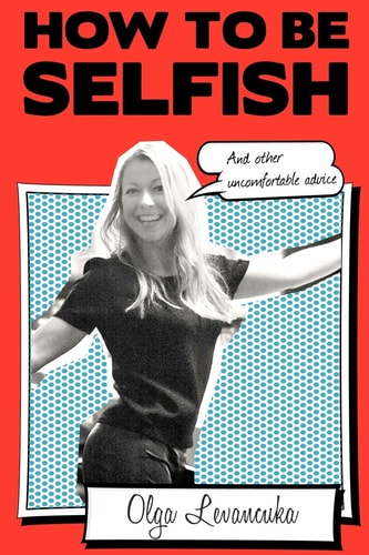 How to be Selfish (And Other Uncomfortable Advice).