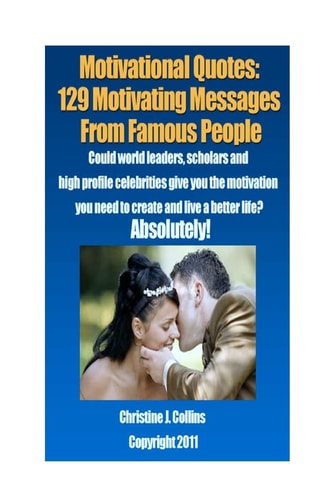 Motivational Quotes - 129 Motivating Messages from Famous People Could World Leaders, Scholars and High Profile Celebrities Give You the Motivation You Need to Create and Live a Better Life? Absolutely!