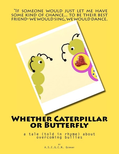 Whether Caterpillar Or Butterfly A Tale (Told in Rhyme) about Overcoming Bullies