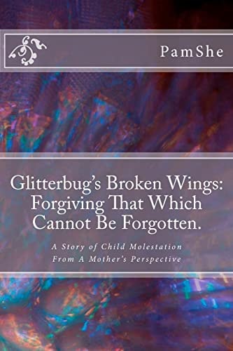 Glitterbug's Broken Wings Forgiving That Which Cannot Be Forgotten.: A Story of Child Molestation From A Mother's Perspective