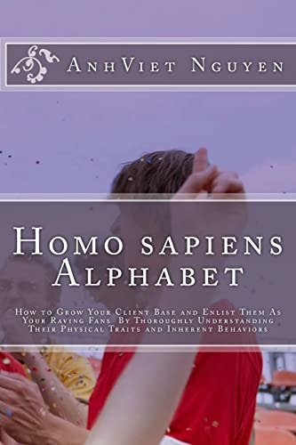 Homo Sapiens Alphabet How to Grow Your Clients Base and Enlist Them As Your Raving Fans by Thoroughly Understanding Their Physical Traits and Inherent Behaviors