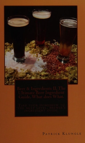 Beer and Ingredients II, The Ultimate Beer Ingredient Guide, What Does What. Take Your Homebrew to the Next Level, Brewers Ingredient Guide.