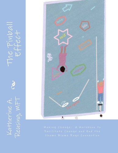 The Pinball Effect Making Change: A Workbook to Facilitate Change and End the Shame Blame Rage Connection