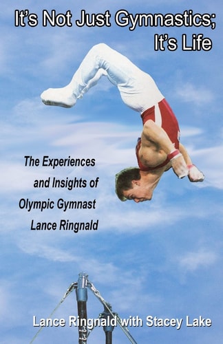 It's Not Just Gymnastics; It's Life The Experiences and Insights of Olympic Gymnast Lance Ringnald