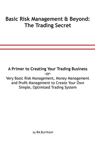 Basic Risk Management and Beyond The Trading Secret: Very Basic Risk Management, Money Management and Profit Management to Create Your Simple, Optimized Trading System Or a Primer to Creating Your Trading Business
