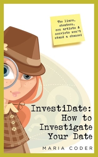 InvestiDate: How to Investigate Your Date The Liars, Cheaters, Con Artists and Convicts Won't Stand a Chance!