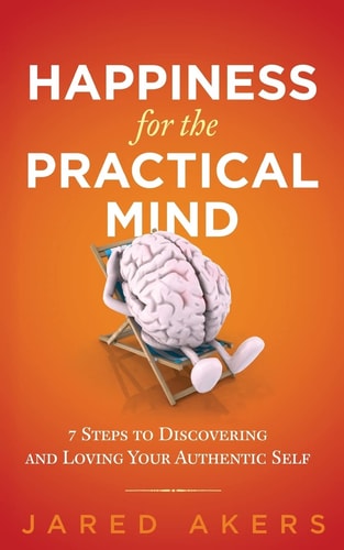 Happiness for the Practical Mind 7 Steps to Discovering and Loving Your Authentic Self