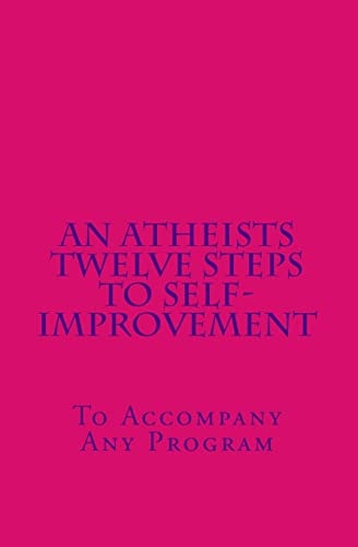 An Atheists Twelve Steps to Self-Improvement - To Accompany Any Program