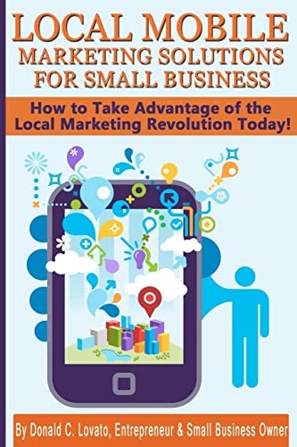 Local Mobile Marketing Solutions for Small Business How to Take Advantage of the Local Marketing Revolution Today!