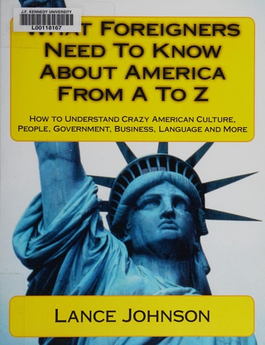 What Foreigners Need to Know about America from A to Z How to Understand Crazy American Culture, People, Government, Business, Language and More