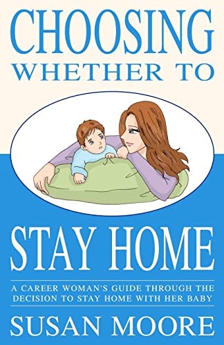 Choosing Whether To Stay Home A Career Woman's Guide Through the Decision to Stay Home with Her Baby