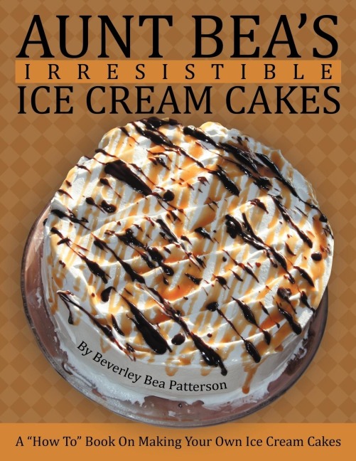 Aunt Beas Irresistible Ice Cream Cakes: A How To Book On Making Your Own Ice Cream Cakes