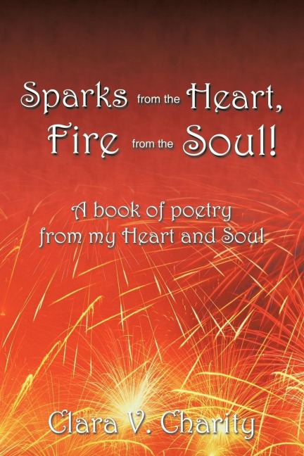 Sparks from the Heart, Fire from the Soul!: A book of poetry from my Heart and Soul