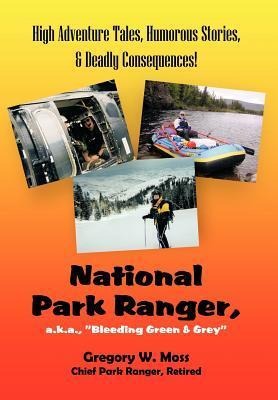 National Park Ranger, A.K.A., Bleeding Green & Grey: High Adenture Tales, Humorous Stories, & Deadly Consequences!