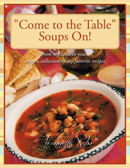 Come to the Table Soups On!: From my table to yours,  enjoy a collection of my favorite recipes