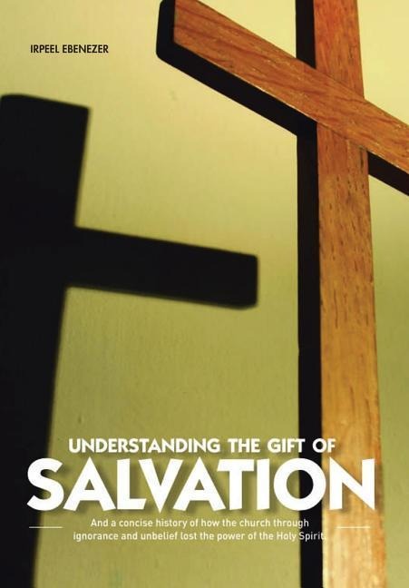 Understanding the Gift of Salvation: And a Concise History of How the Church Through Ignorance and Unbelief Lost the Power of the Holy Spirit