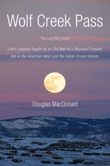 Wolf Creek Pass: The Long Way Home Lifes Lessons Taught by an Old Man to a Wayward Traveler. Set in the American West and the Indian O