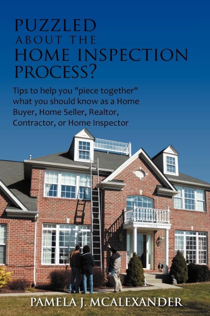 Puzzled about the Home Inspection Process?: Tips to Help You Piece Together What You Should Know as a Home Buyer, Home Seller, Realtor, Contractor, or