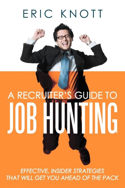 A Recruiters Guide to Job Hunting: Effective, Insider Strategies That Will Get You Ahead of the Pack