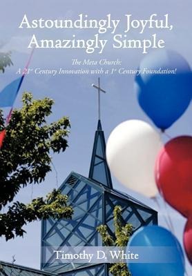 Astoundingly Joyful, Amazingly Simple: The Meta Church: A 21st Century Innovation with a 1st Century Foundation!
