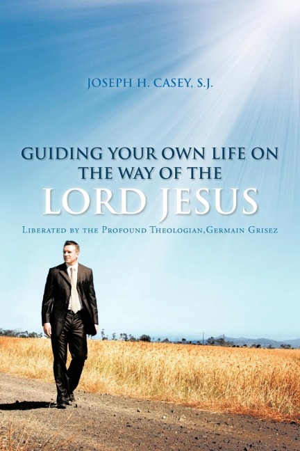Guiding Your Own Life on the Way of the Lord Jesus: Liberated by the Profound Theologian, Germain Grisez