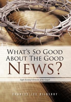 Whats So Good about the Good News?: Eight Essential Elements of the Gospel