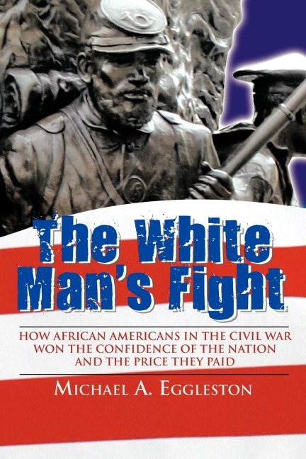 The White Mans Fight: How African Americans in the Civil War Won the Confidence of the Nation and the Price They Paid
