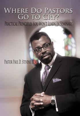 Where Do Pastors Go to Cry?: Practical Principles You Wont Learn in Seminary