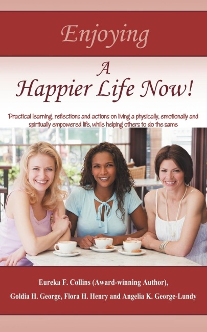 Enjoying A Happier Life Now!: Practical learning, reflections and actions on living a physically, emotionally and spiritually empowered life, while helping others to do the same