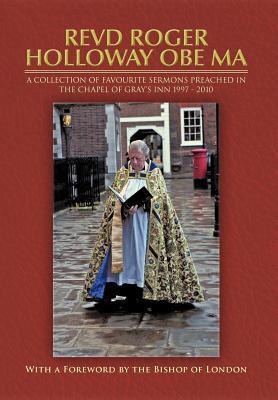 Revd Roger Holloway OBE Ma: A Collection of Favourite Sermons Preached in the Chapel of Grays Inn 1997 - 2010