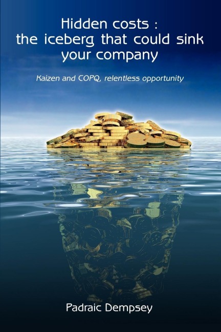 Hidden Costs: The Iceberg That Could Sink Your Company: Kaizen and Copq, Relentless Opportunity