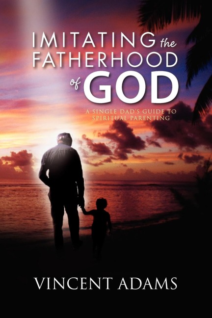 Imitating the Fatherhood of God: A Single Dads Guide to Spiritual Parenting