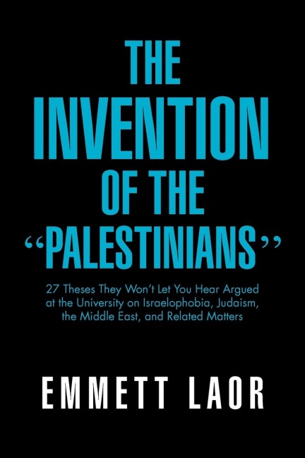 The Invention of the Palestinians: 27 Theses They Wont Let You Hear Argued at the University on Israelophobia, Judaism, the Middle East, and Rela