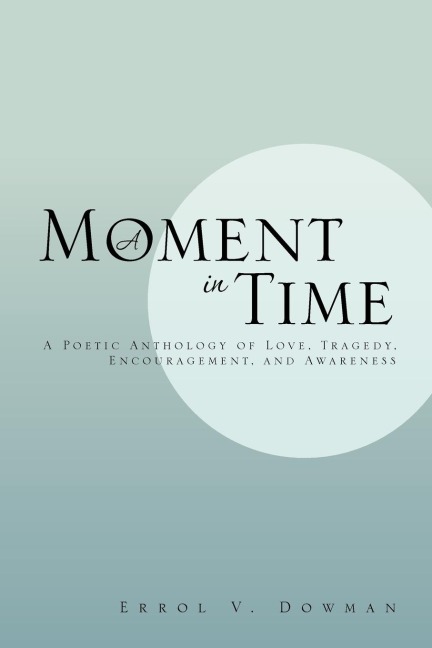 A Moment in Time: A Poetic Anthology of Love, Tragedy, Encouragement, and Awareness: A Poetic Anthology of Love, Tragedy, Encouragement,