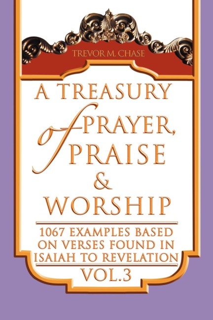 A Treasury of Prayer, Praise & Worship Vol.3: 1067 examples based on verses found in Isaiah to Revelation
