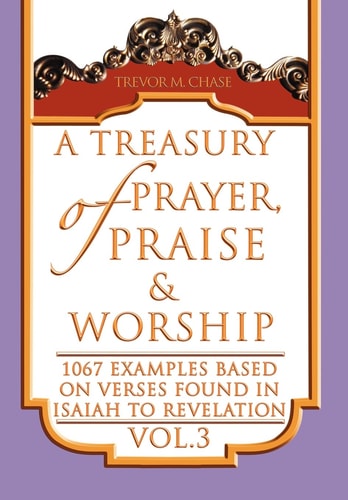 A Treasury of Prayer, Praise and Worship Vol. 3 1067 Examples Based on Verses Found in Isaiah to Revelation