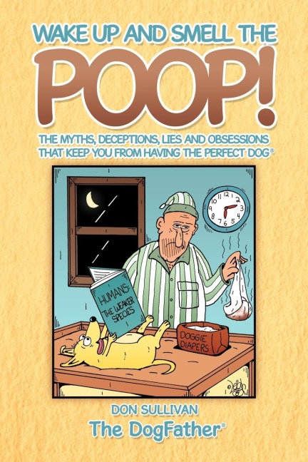 Wake Up and Smell the Poop!: The Myths, Deceptions, Lies and Obsessions That Keep You from Having the Perfect Dog