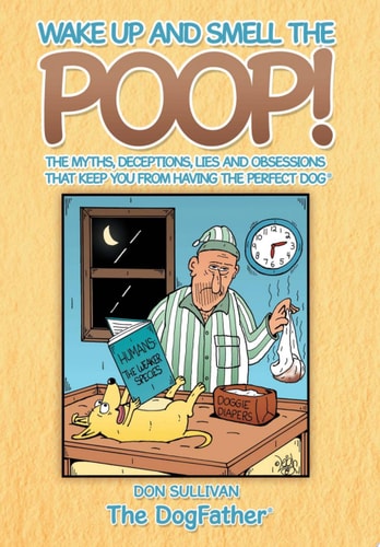 Wake Up and Smell the Poop! The Myths, Deceptions, Lies and Obsessions That Keep You from Having the Perfect Dog