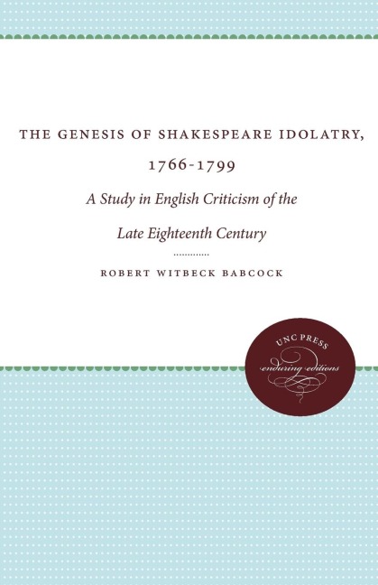 The Genesis of Shakespeare Idolatry, 1766-1799: A Study in English Criticism of the Late Eighteenth Century