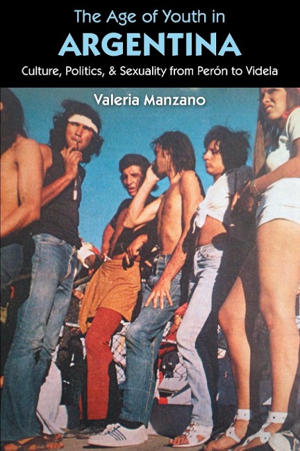 The Age of Youth in Argentina: Culture, Politics, and Sexuality from Perón to Videla