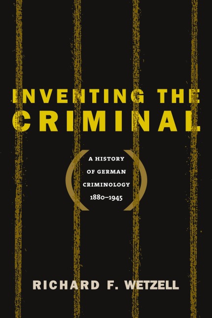 Inventing the Criminal: A History of German Criminology, 1880-1945