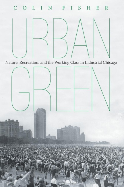 Urban Green: Nature, Recreation, and the Working Class in Industrial Chicago