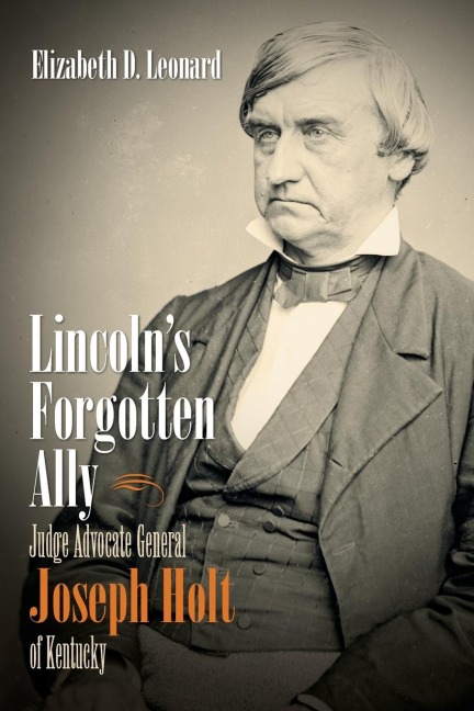 Lincolns Forgotten Ally: Judge Advocate General Joseph Holt of Kentucky