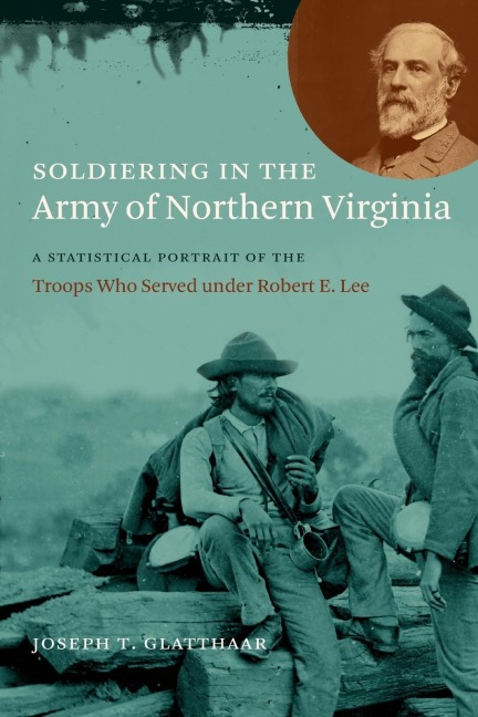 Soldiering in the Army of Northern Virginia: A Statistical Portrait of the Troops Who Served under Robert E. Lee