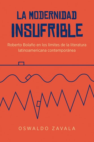 La modernidad insufrible Roberto Bolaño en los límites de la literatura latinoamericana contemporánea