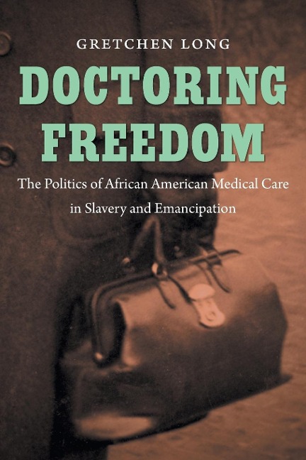 Doctoring Freedom: The Politics of African American Medical Care in Slavery and Emancipation