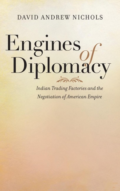 Engines of Diplomacy: Indian Trading Factories and the Negotiation of American Empire