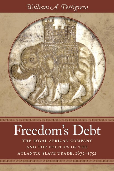 Freedoms Debt: The Royal African Company and the Politics of the Atlantic Slave Trade, 1672-1752